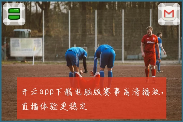 开云app下载电脑版赛事高清播放，直播体验更稳定