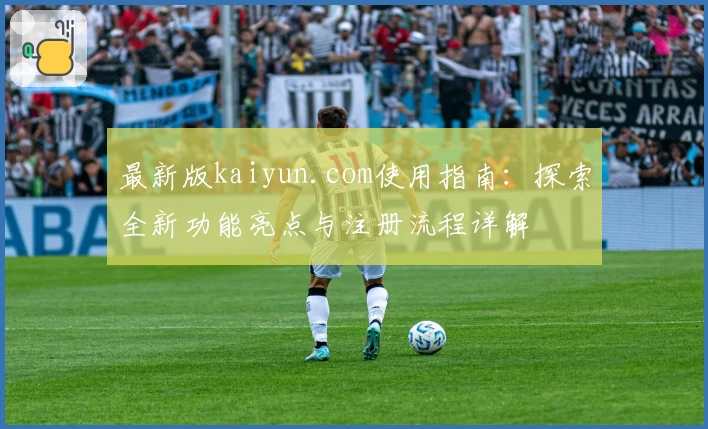 最新版kaiyun.com使用指南：探索全新功能亮点与注册流程详解