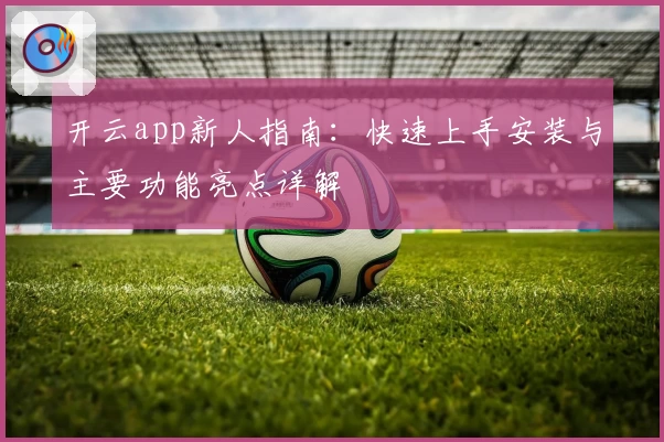 开云app新人指南：快速上手安装与主要功能亮点详解