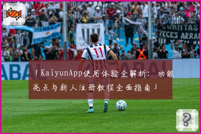 「KaiyunApp使用体验全解析：功能亮点与新人注册教程全面指南」
