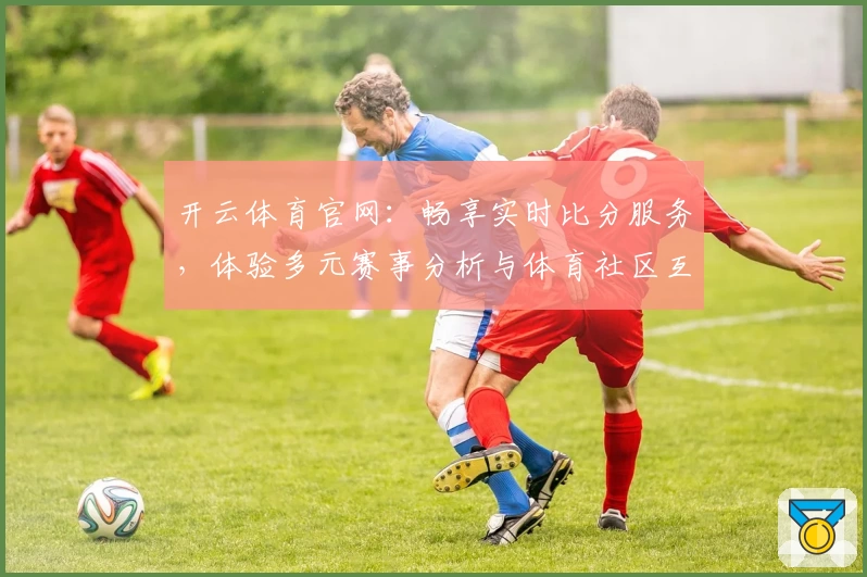 开云体育官网：畅享实时比分服务，体验多元赛事分析与体育社区互动