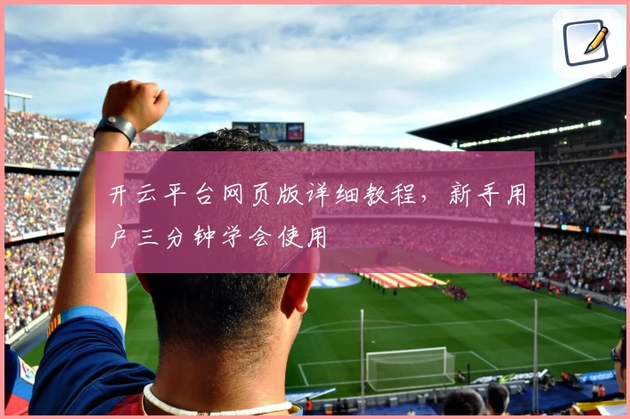 开云平台网页版详细教程，新手用户三分钟学会使用