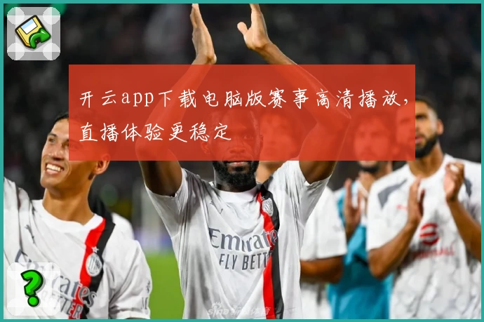 开云app下载电脑版赛事高清播放，直播体验更稳定