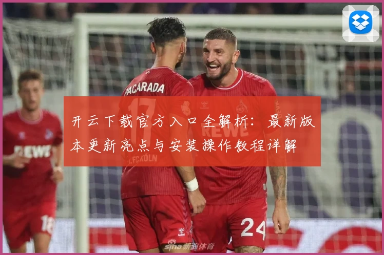 开云下载官方入口全解析：最新版本更新亮点与安装操作教程详解