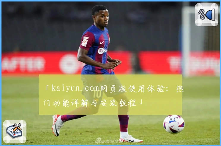 「kaiyun.com网页版使用体验：热门功能详解与安装教程」