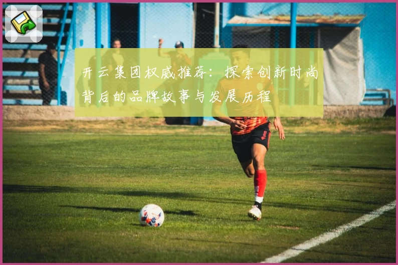 开云集团权威推荐：探索创新时尚背后的品牌故事与发展历程