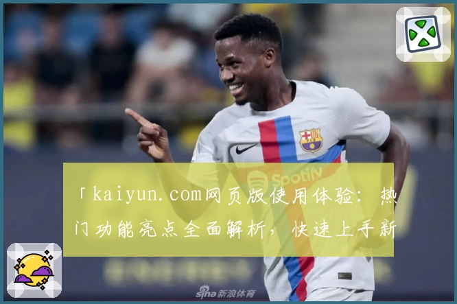 「kaiyun.com网页版使用体验：热门功能亮点全面解析，快速上手新人指南」