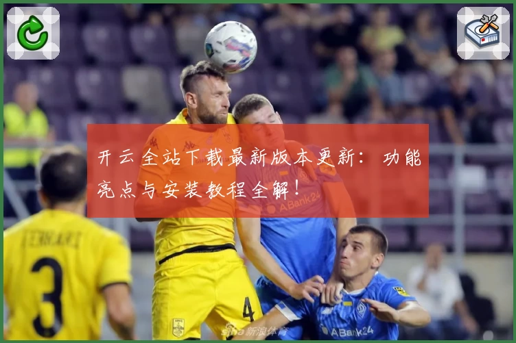 开云全站下载最新版本更新:功能亮点与安装教程全解!