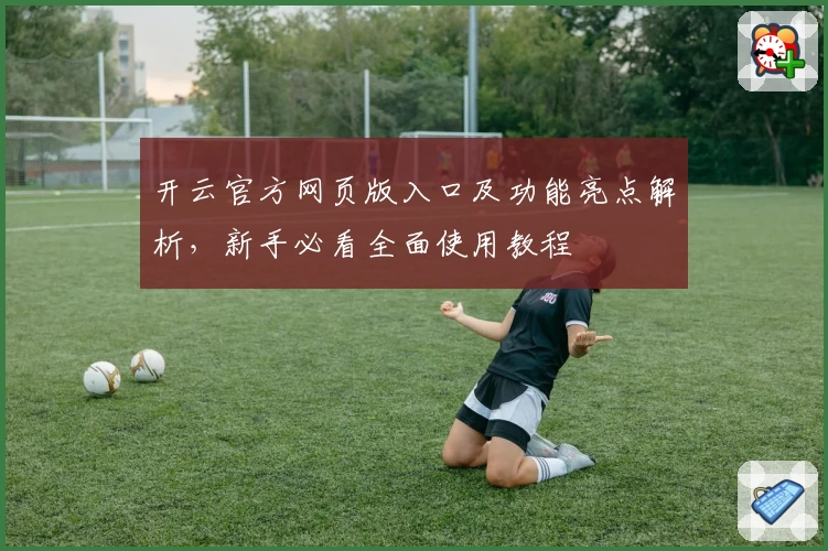 开云官方网页版入口及功能亮点解析,新手必看全面使用教程