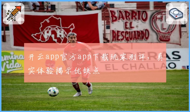 开云app官方app下载玩家测评,真实体验揭示优缺点