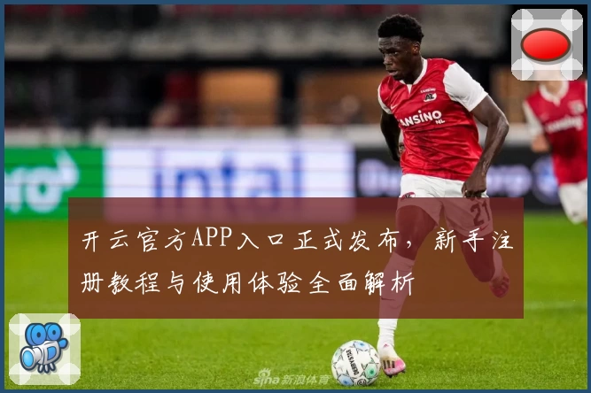 开云官方APP入口正式发布，新手注册教程与使用体验全面解析