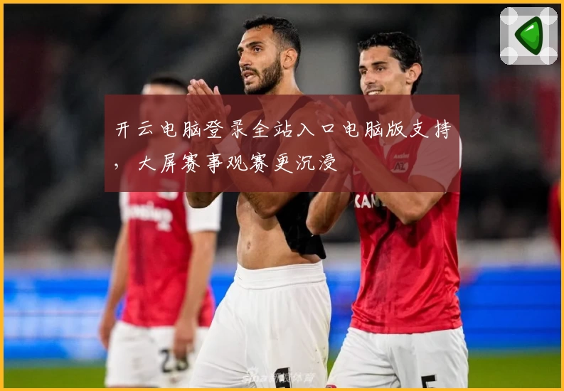 开云电脑登录全站入口电脑版支持，大屏赛事观赛更沉浸