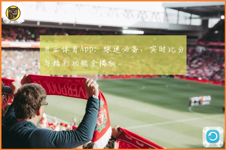 开云体育App:球迷必备,实时比分与精彩功能全揭秘