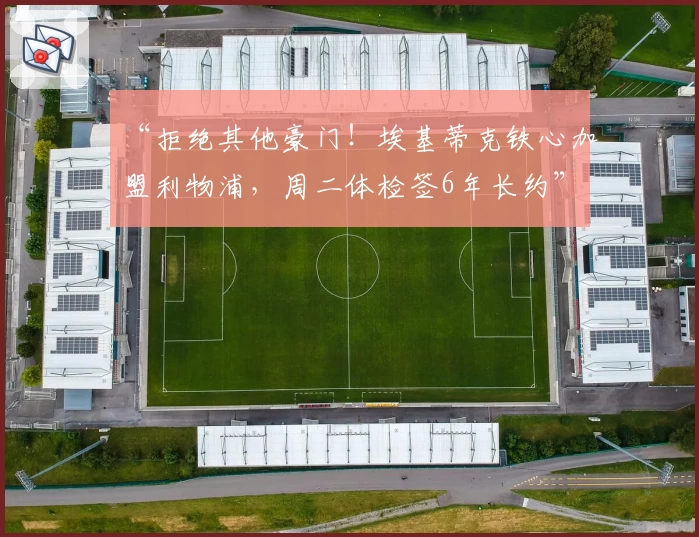“拒绝其他豪门！埃基蒂克铁心加盟利物浦，周二体检签6年长约”