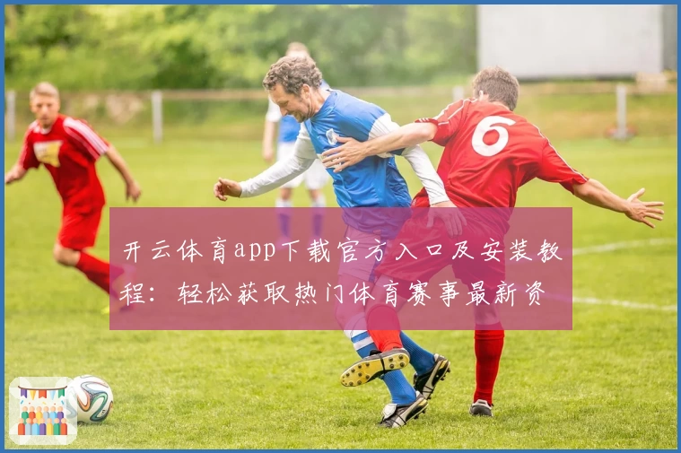 开云体育app下载官方入口及安装教程：轻松获取热门体育赛事最新资讯