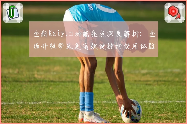 全新Kaiyun功能亮点深度解析:全面升级带来更高效便捷的使用体验
