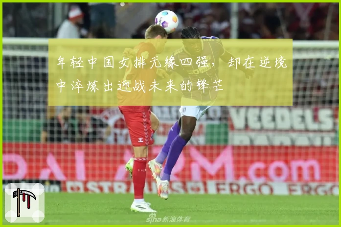 年轻中国女排无缘四强,却在逆境中淬炼出迎战未来的锋芒