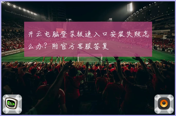 开云电脑登录极速入口安装失败怎么办？附官方客服答复