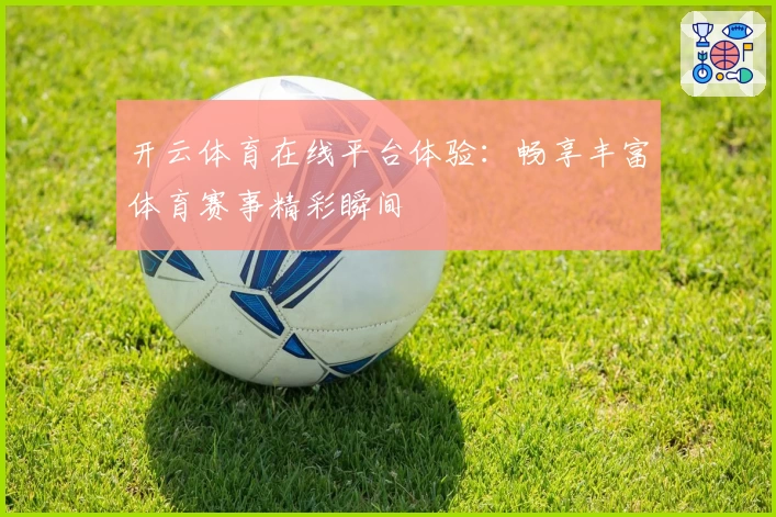 开云体育在线平台体验:畅享丰富体育赛事精彩瞬间