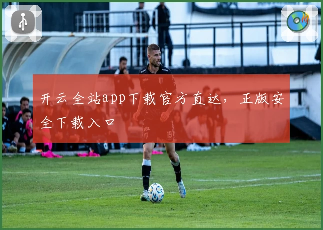 开云全站app下载官方直达,正版安全下载入口