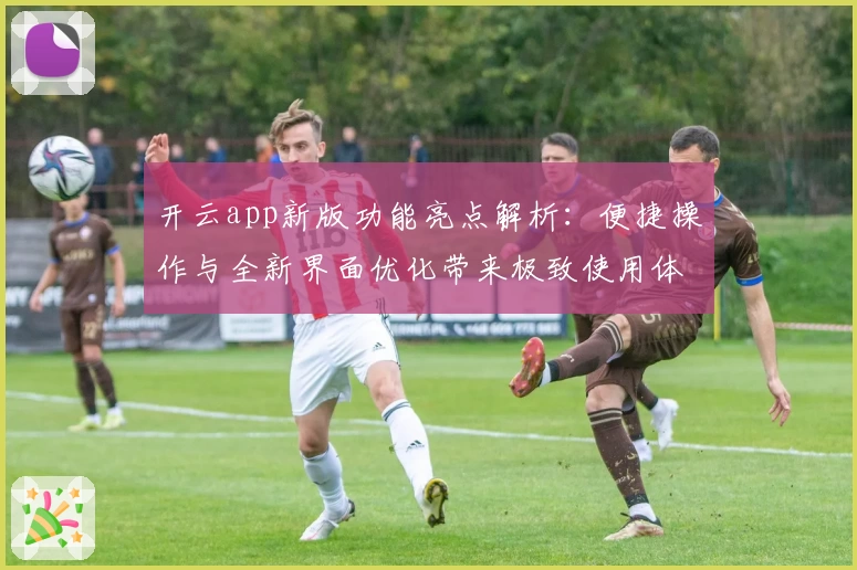 开云app新版功能亮点解析：便捷操作与全新界面优化带来极致使用体验