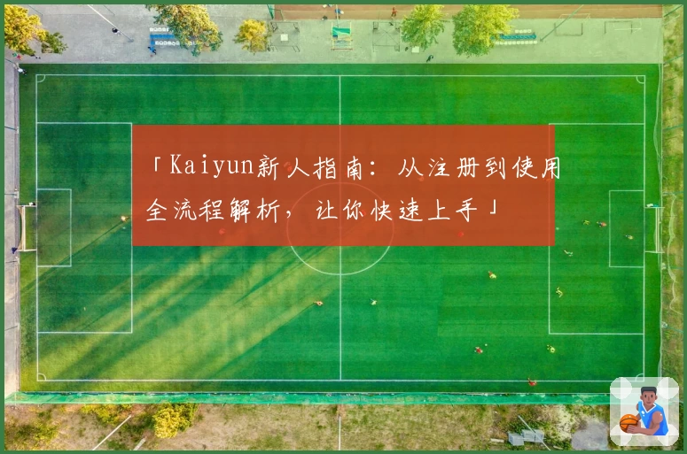 「Kaiyun新人指南：从注册到使用全流程解析，让你快速上手」