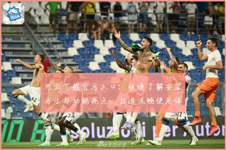 开云下载官方入口：快速了解安装方法与功能亮点，打造流畅使用体验