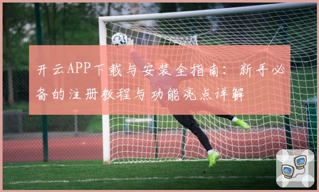 开云APP下载与安装全指南：新手必备的注册教程与功能亮点详解
