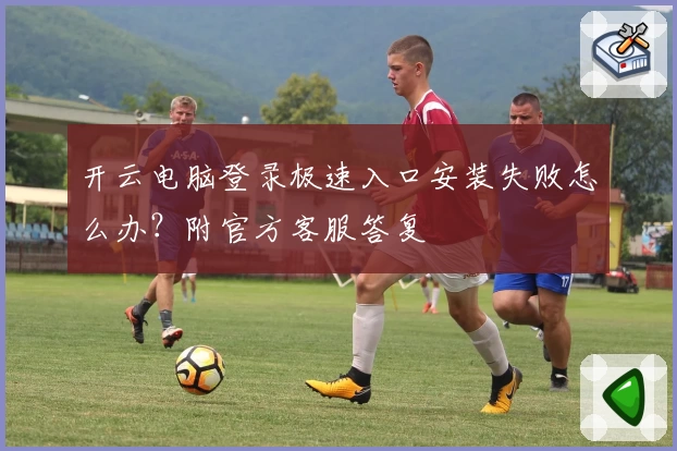 开云电脑登录极速入口安装失败怎么办？附官方客服答复