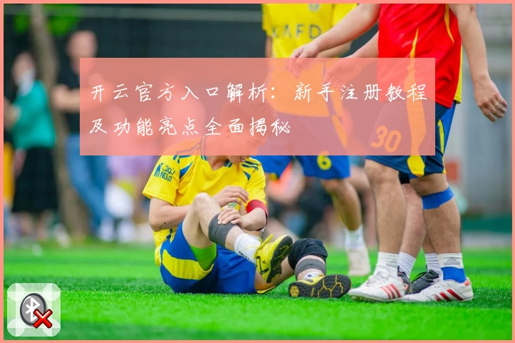 开云官方入口解析：新手注册教程及功能亮点全面揭秘