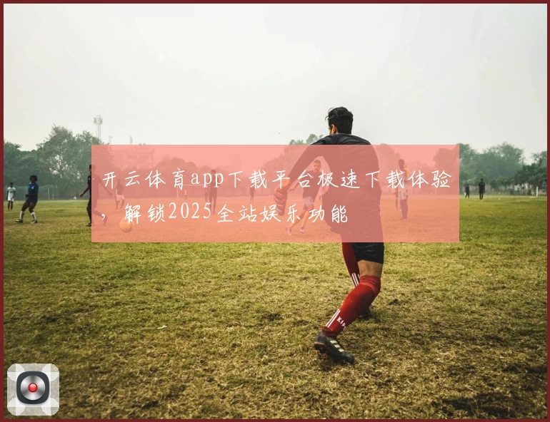 开云体育app下载平台极速下载体验，解锁2025全站娱乐功能