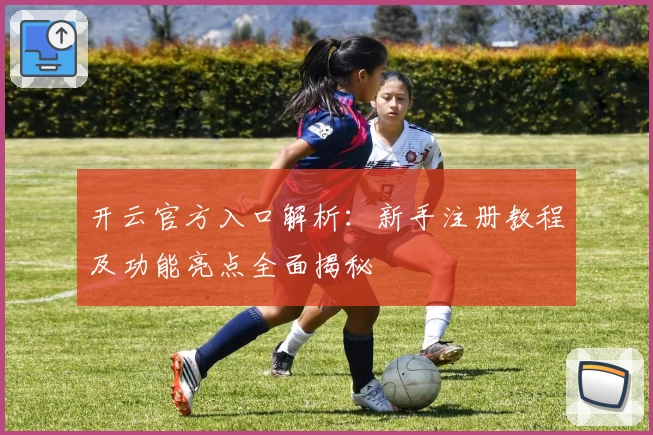开云官方入口解析：新手注册教程及功能亮点全面揭秘