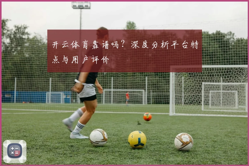 开云体育靠谱吗？深度分析平台特点与用户评价