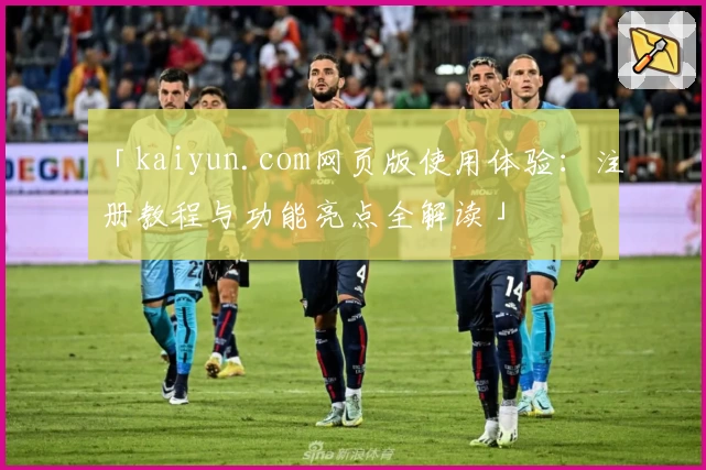「kaiyun.com网页版使用体验:注册教程与功能亮点全解读」