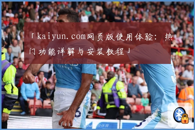 「kaiyun.com网页版使用体验：热门功能详解与安装教程」