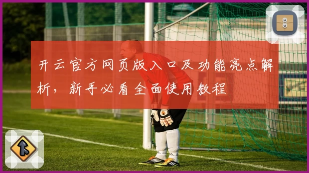 开云官方网页版入口及功能亮点解析,新手必看全面使用教程