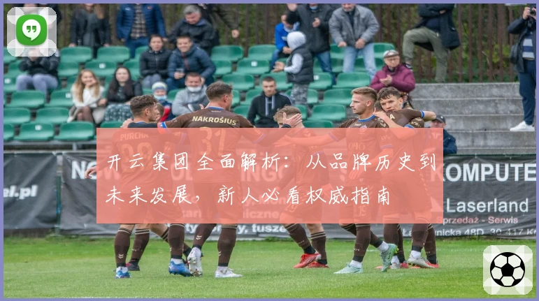 开云集团全面解析：从品牌历史到未来发展，新人必看权威指南