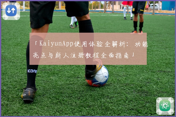 「KaiyunApp使用体验全解析：功能亮点与新人注册教程全面指南」