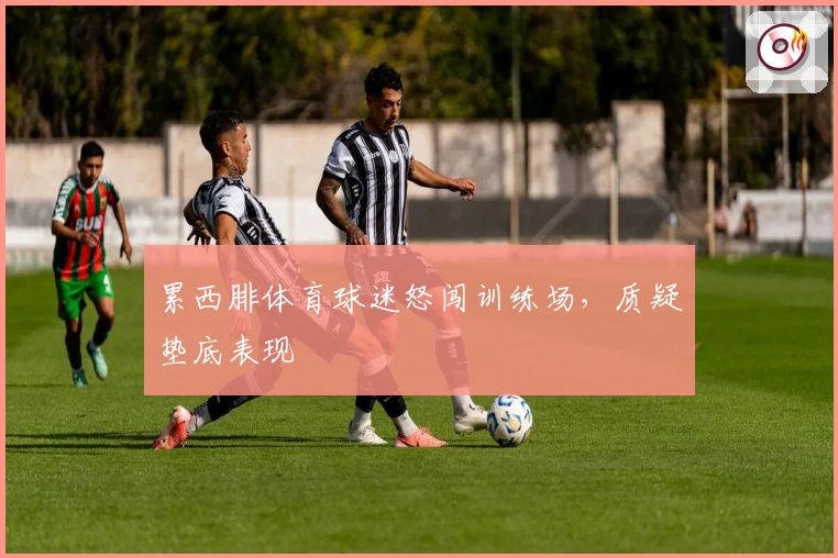 累西腓体育球迷怒闯训练场,质疑垫底表现