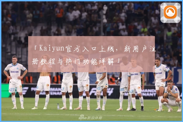 「Kaiyun官方入口上线，新用户注册教程与热门功能详解」