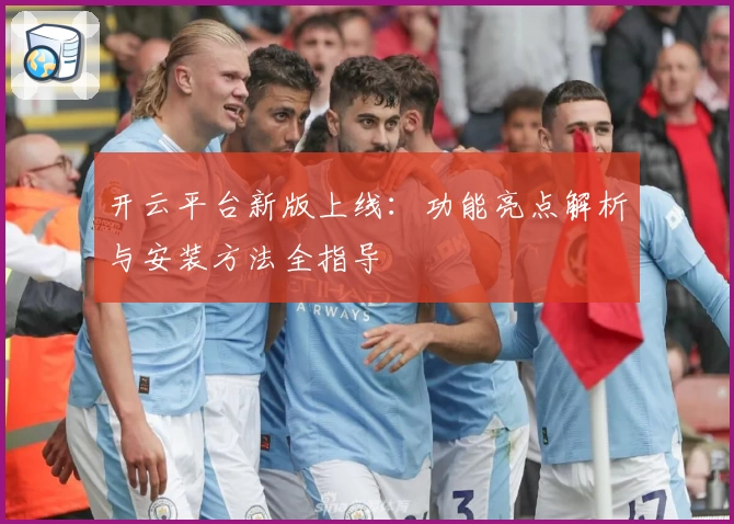 开云平台新版上线：功能亮点解析与安装方法全指导
