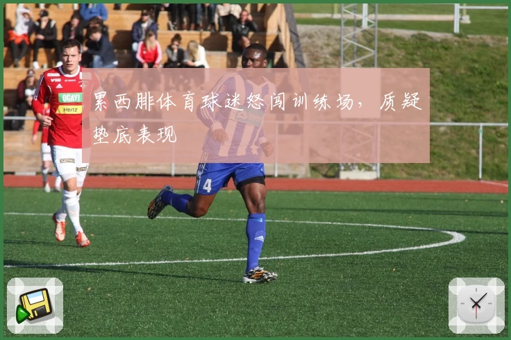 累西腓体育球迷怒闯训练场,质疑垫底表现