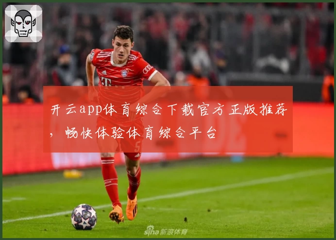 开云app体育综合下载官方正版推荐，畅快体验体育综合平台