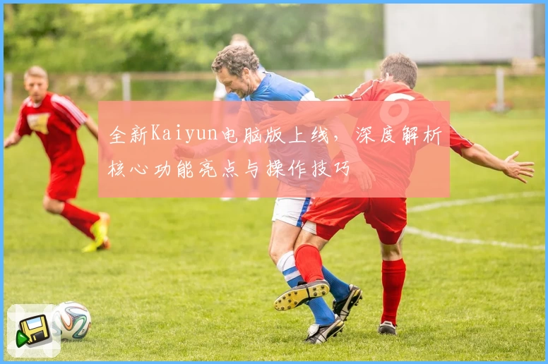 全新Kaiyun电脑版上线，深度解析核心功能亮点与操作技巧