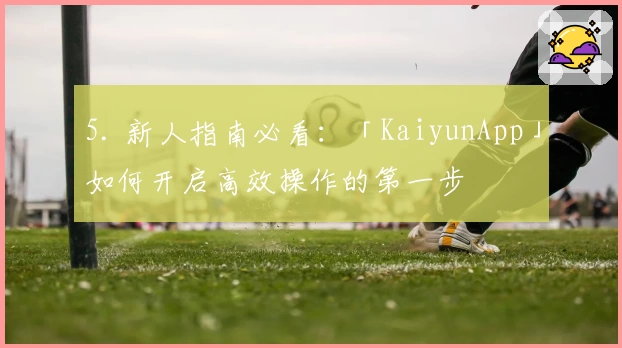 5. 新人指南必看：「KaiyunApp」如何开启高效操作的第一步