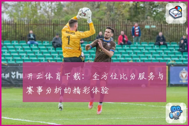 开云体育下载:全方位比分服务与赛事分析的精彩体验