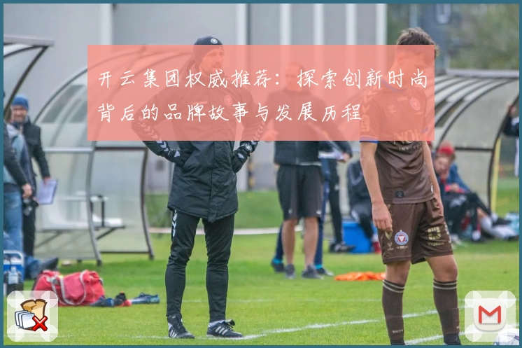 开云集团权威推荐：探索创新时尚背后的品牌故事与发展历程