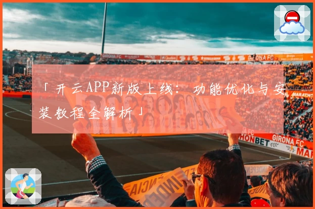 「开云APP新版上线：功能优化与安装教程全解析」