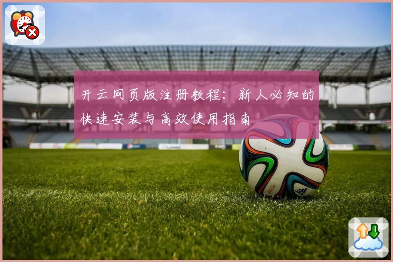 开云网页版注册教程：新人必知的快速安装与高效使用指南