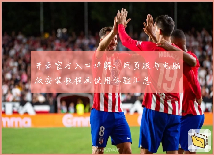 开云官方入口详解：网页版与电脑版安装教程及使用体验汇总